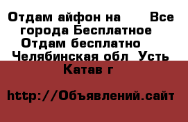 Отдам айфон на 32 - Все города Бесплатное » Отдам бесплатно   . Челябинская обл.,Усть-Катав г.